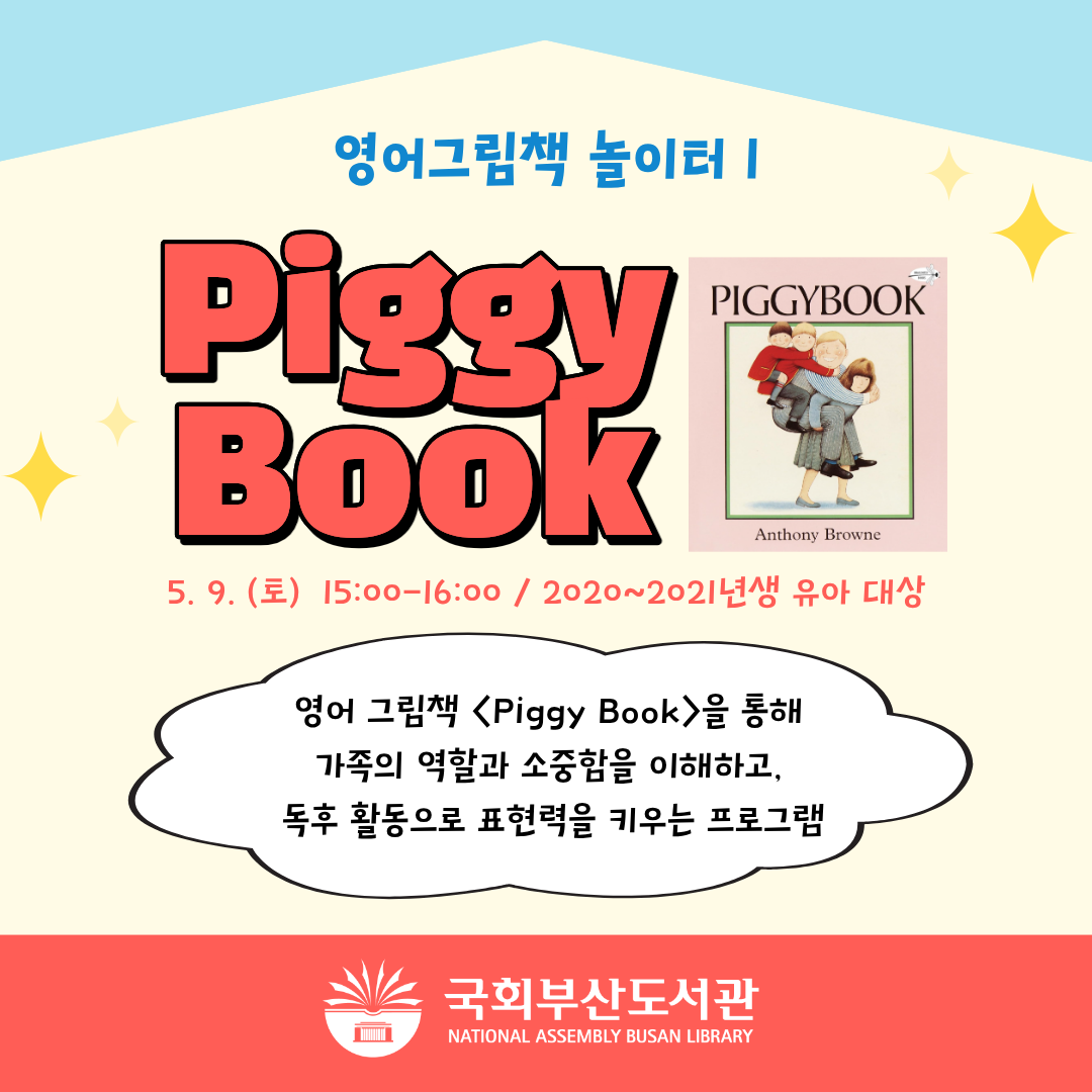 국회부산도서관 영어그림책 놀이터 1 프로그램 안내 이미지.배경은 연노랑·하늘색 계열. 우측에 Piggy Book(Anthony Browne 작) 표지 이미지.별 모양 일러스트 포함.제목: 영어그림책 놀이터 1 – Piggy Book일시: 5. 9. (토) 15:00~16:00대상: 2020~2021년생 유아프로그램 소개:영어 그림책 〈Piggy Book〉을 통해가족의 역할과 소중함을 이해하고,독후 활동으로 표현력을 키우는 프로그램하단에 국회부산도서관(NATIONAL ASSEMBLY BUSAN LIBRARY) 로고.